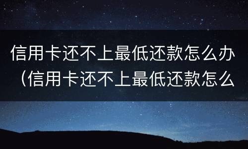 信用卡还不上最低还款怎么办（信用卡还不上最低还款怎么办呢）