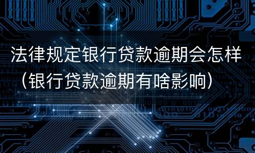 法律规定银行贷款逾期会怎样（银行贷款逾期有啥影响）