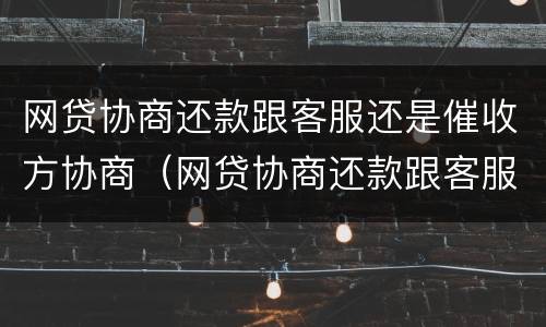网贷协商还款跟客服还是催收方协商（网贷协商还款跟客服还是催收方协商比较好）