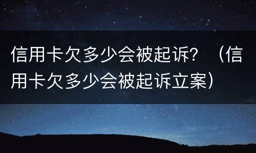 信用卡欠多少会被起诉？（信用卡欠多少会被起诉立案）
