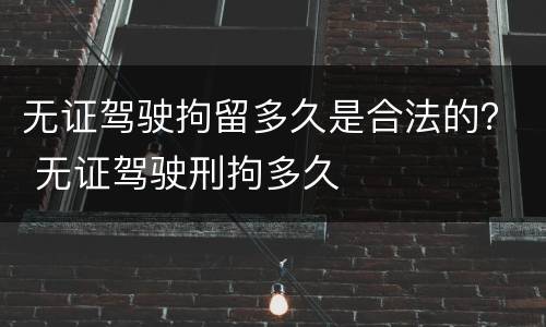 无证驾驶拘留多久是合法的？ 无证驾驶刑拘多久