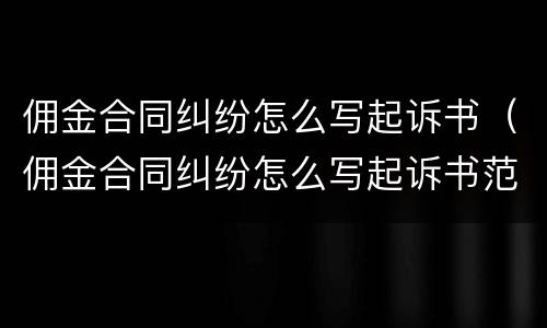 佣金合同纠纷怎么写起诉书（佣金合同纠纷怎么写起诉书范文）