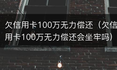欠信用卡100万无力偿还（欠信用卡100万无力偿还会坐牢吗）