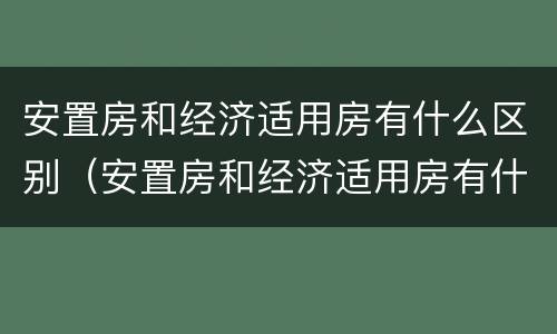 安置房和经济适用房有什么区别（安置房和经济适用房有什么区别呢）
