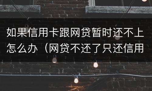 如果信用卡跟网贷暂时还不上怎么办（网贷不还了只还信用卡）