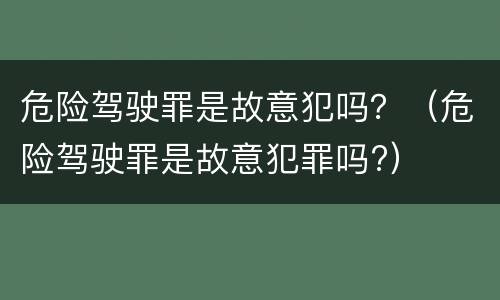 危险驾驶罪是故意犯吗？（危险驾驶罪是故意犯罪吗?）