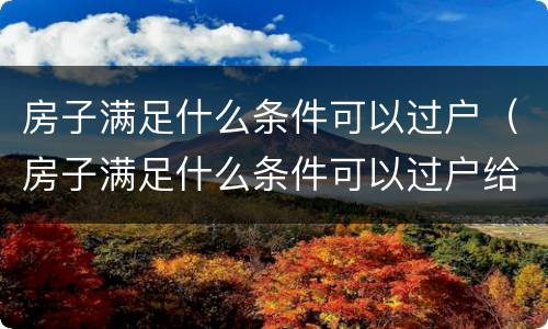 房子满足什么条件可以过户（房子满足什么条件可以过户给别人）