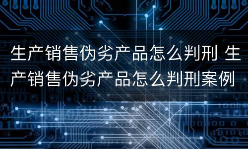生产销售伪劣产品怎么判刑 生产销售伪劣产品怎么判刑案例
