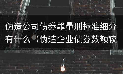 伪造公司债券罪量刑标准细分有什么（伪造企业债券数额较大的构成伪造金融票证罪）