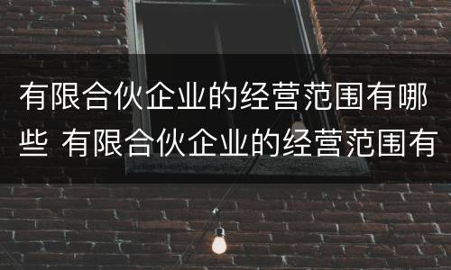 有限合伙企业的经营范围有哪些 有限合伙企业的经营范围有哪些内容