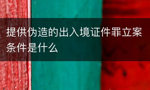 提供伪造的出入境证件罪立案条件是什么