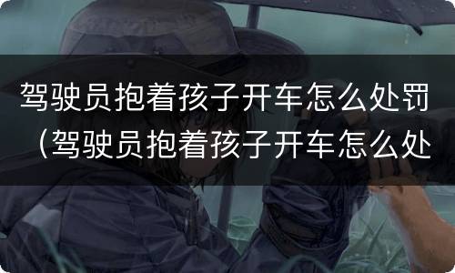 驾驶员抱着孩子开车怎么处罚（驾驶员抱着孩子开车怎么处罚）