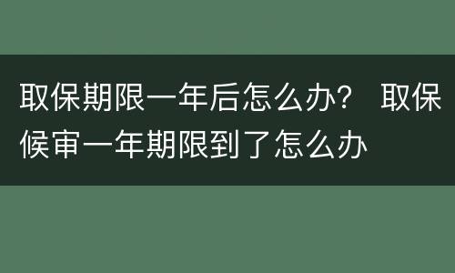 取保期限一年后怎么办？ 取保候审一年期限到了怎么办