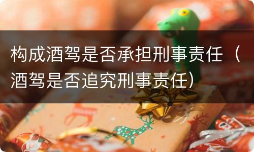 构成酒驾是否承担刑事责任（酒驾是否追究刑事责任）