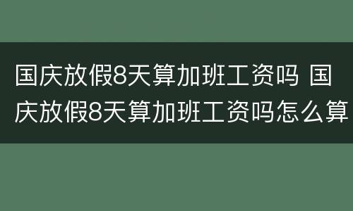 国庆放假8天算加班工资吗 国庆放假8天算加班工资吗怎么算