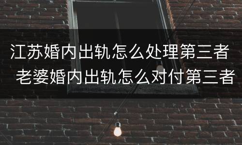 江苏婚内出轨怎么处理第三者 老婆婚内出轨怎么对付第三者
