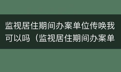监视居住期间办案单位传唤我可以吗（监视居住期间办案单位传唤我可以吗）