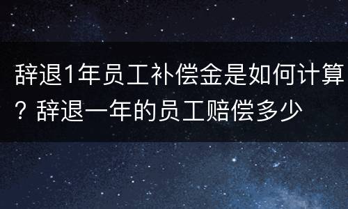 辞退1年员工补偿金是如何计算? 辞退一年的员工赔偿多少