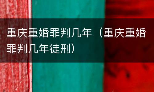 重庆重婚罪判几年（重庆重婚罪判几年徒刑）