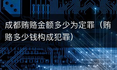 成都贿赂金额多少为定罪（贿赂多少钱构成犯罪）