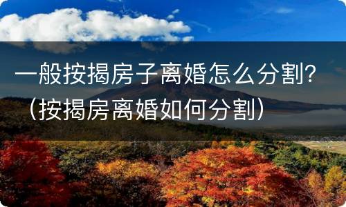 一般按揭房子离婚怎么分割？（按揭房离婚如何分割）