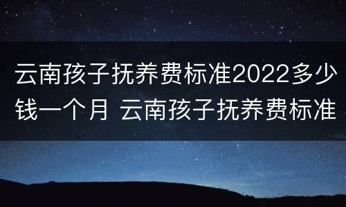 云南孩子抚养费标准2022多少钱一个月 云南孩子抚养费标准2019