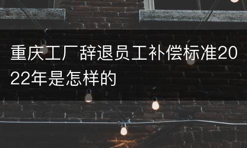 重庆工厂辞退员工补偿标准2022年是怎样的