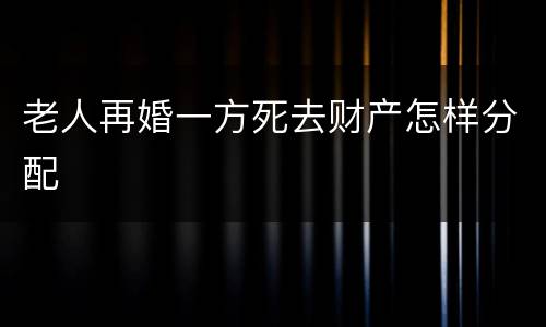 老人再婚一方死去财产怎样分配
