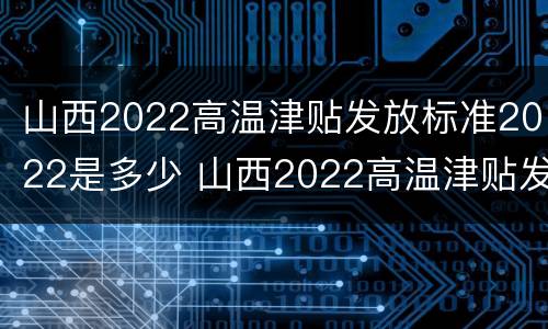 山西2022高温津贴发放标准2022是多少 山西2022高温津贴发放标准2022是多少呢