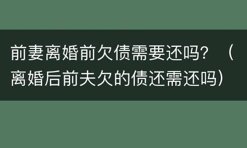前妻离婚前欠债需要还吗？（离婚后前夫欠的债还需还吗）
