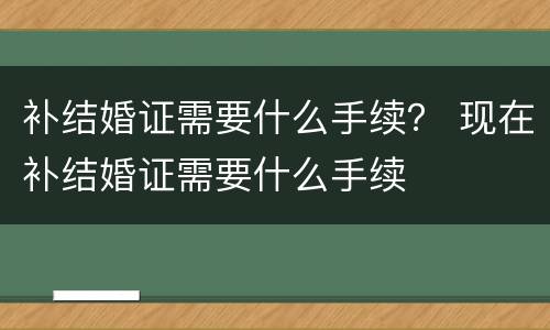 补结婚证需要什么手续？ 现在补结婚证需要什么手续