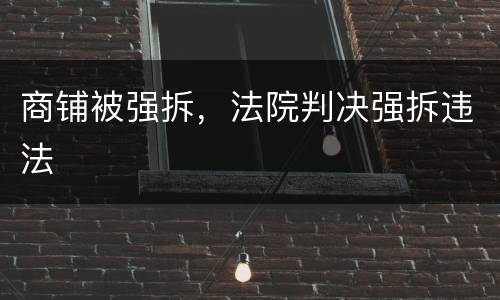 商铺被强拆，法院判决强拆违法