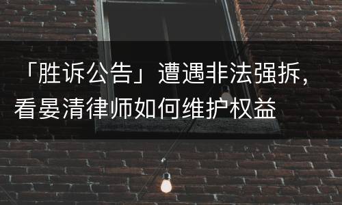 「胜诉公告」遭遇非法强拆，看晏清律师如何维护权益