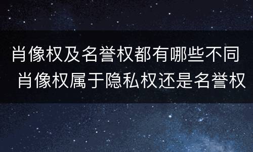 肖像权及名誉权都有哪些不同 肖像权属于隐私权还是名誉权
