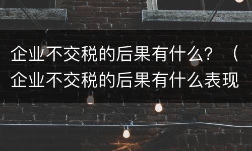 企业不交税的后果有什么？（企业不交税的后果有什么表现）