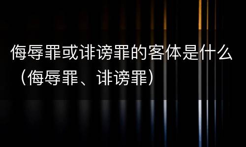 侮辱罪或诽谤罪的客体是什么（侮辱罪、诽谤罪）