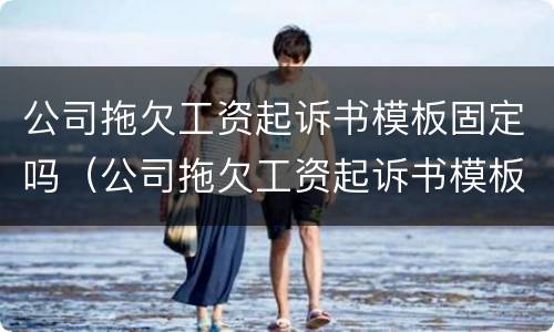 公司拖欠工资起诉书模板固定吗（公司拖欠工资起诉书模板固定吗合法吗）