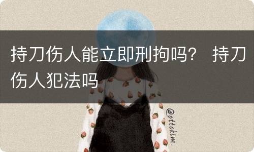 持刀伤人能立即刑拘吗？ 持刀伤人犯法吗