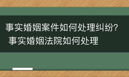 事实婚姻案件如何处理纠纷？ 事实婚姻法院如何处理