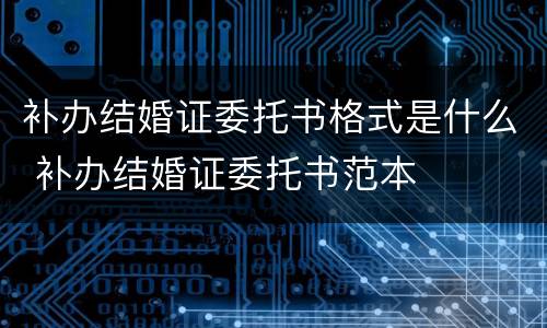 补办结婚证委托书格式是什么 补办结婚证委托书范本