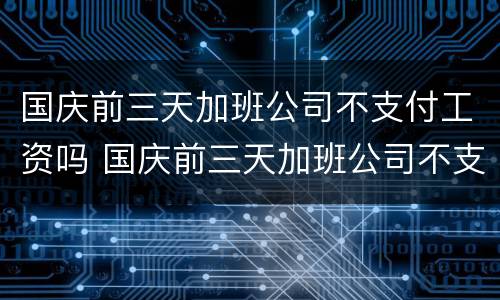 国庆前三天加班公司不支付工资吗 国庆前三天加班公司不支付工资吗怎么办