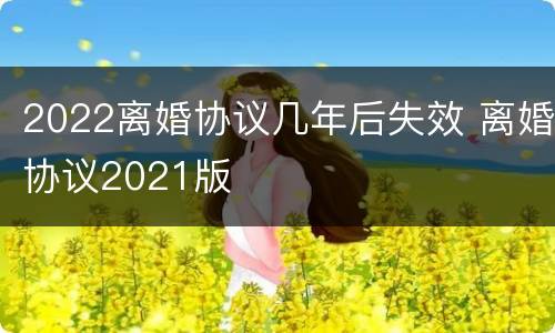 2022离婚协议几年后失效 离婚协议2021版