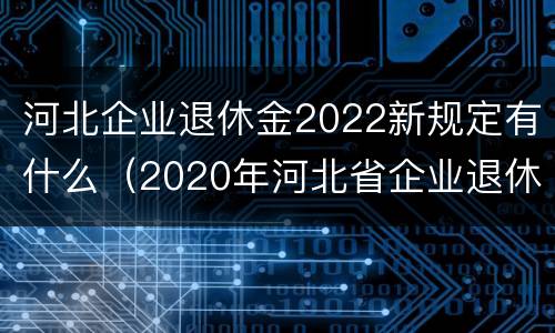 河北企业退休金2022新规定有什么（2020年河北省企业退休新政策）