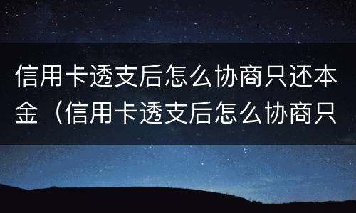信用卡透支后怎么协商只还本金（信用卡透支后怎么协商只还本金呢）
