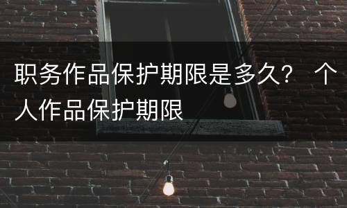 职务作品保护期限是多久？ 个人作品保护期限