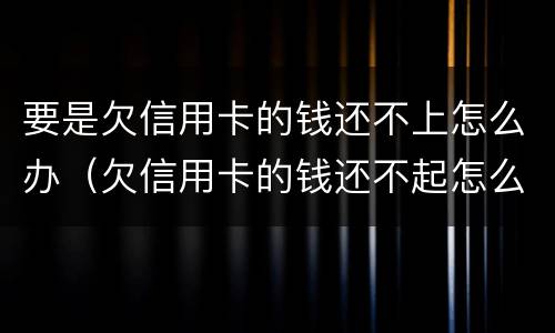 要是欠信用卡的钱还不上怎么办（欠信用卡的钱还不起怎么办）