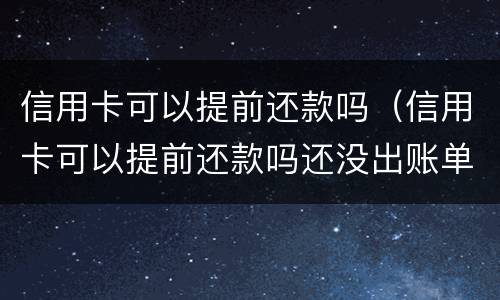 信用卡可以提前还款吗（信用卡可以提前还款吗还没出账单）