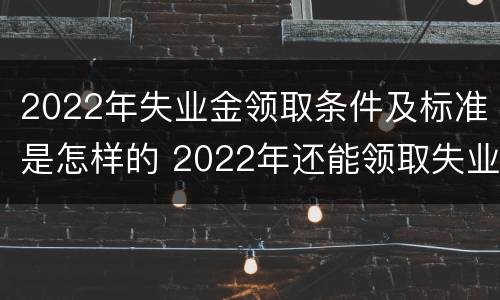 2022年失业金领取条件及标准是怎样的 2022年还能领取失业金么