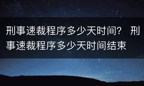 刑事速裁程序多少天时间？ 刑事速裁程序多少天时间结束