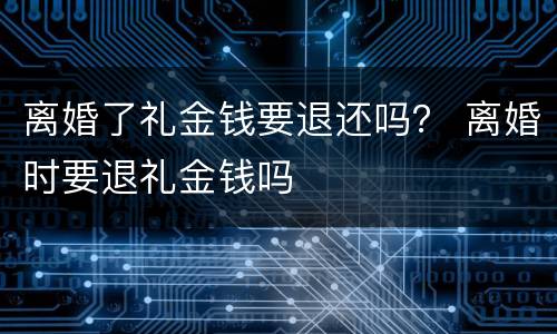 离婚了礼金钱要退还吗？ 离婚时要退礼金钱吗